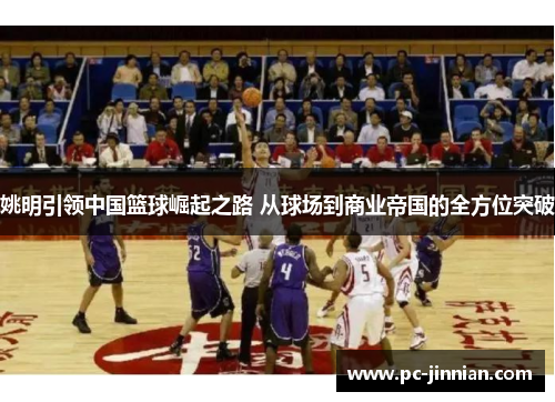 姚明引领中国篮球崛起之路 从球场到商业帝国的全方位突破