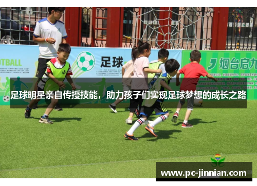 足球明星亲自传授技能，助力孩子们实现足球梦想的成长之路