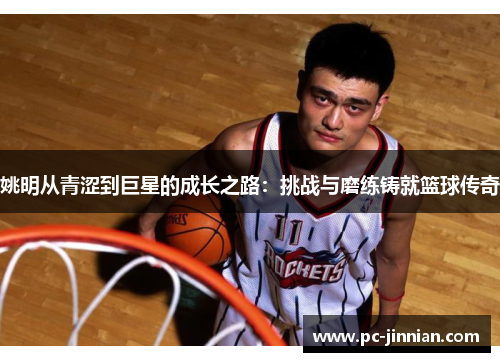 姚明从青涩到巨星的成长之路：挑战与磨练铸就篮球传奇