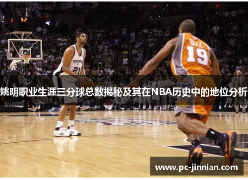 姚明职业生涯三分球总数揭秘及其在NBA历史中的地位分析