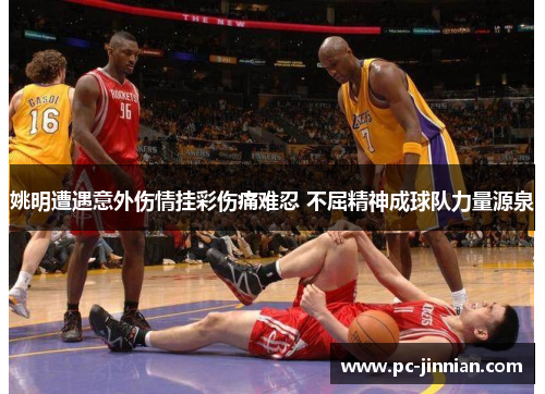 姚明遭遇意外伤情挂彩伤痛难忍 不屈精神成球队力量源泉