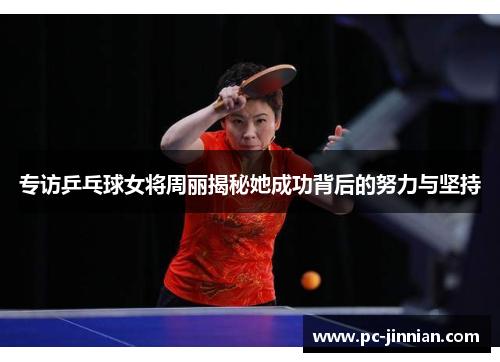 专访乒乓球女将周丽揭秘她成功背后的努力与坚持