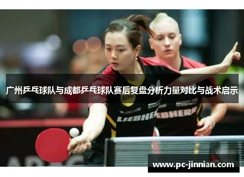 广州乒乓球队与成都乒乓球队赛后复盘分析力量对比与战术启示
