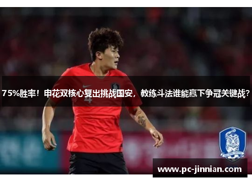 75%胜率！申花双核心复出挑战国安，教练斗法谁能赢下争冠关键战？