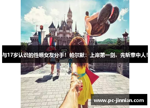 与17岁认识的性感女友分手！帕尔默：上岸第一剑，先斩意中人！