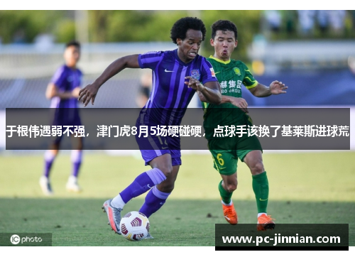 于根伟遇弱不强，津门虎8月5场硬碰硬，点球手该换了基莱斯进球荒
