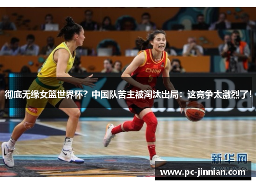 彻底无缘女篮世界杯？中国队苦主被淘汰出局：这竞争太激烈了！