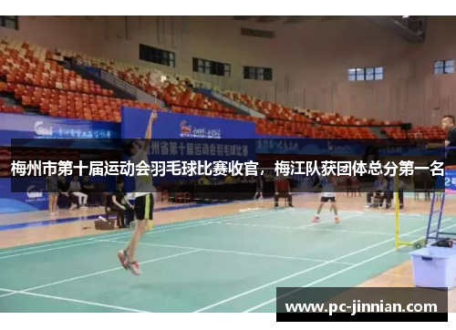 梅州市第十届运动会羽毛球比赛收官，梅江队获团体总分第一名
